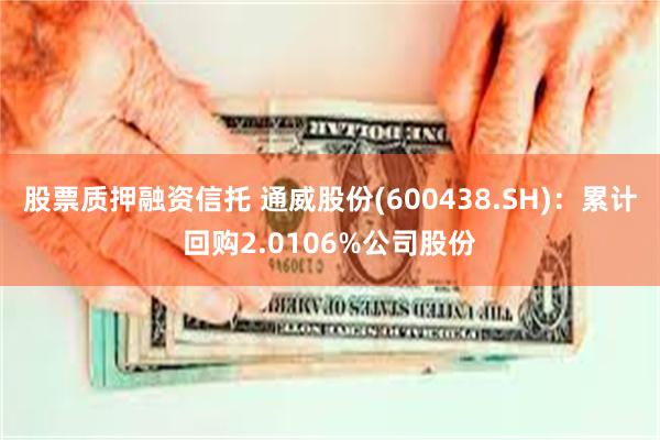 股票质押融资信托 通威股份(600438.SH)：累计回购2.0106%公司股份