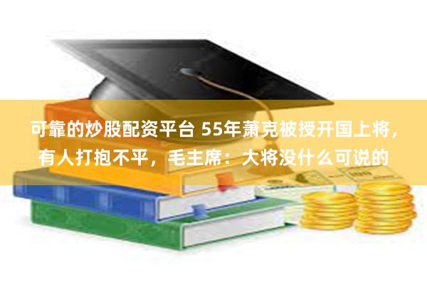 可靠的炒股配资平台 55年萧克被授开国上将，有人打抱不平，毛主席：大将没什么可说的