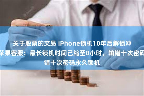 关于股票的交易 iPhone锁机10年后解锁冲上热搜，苹果客服：最长锁机时间已缩至8小时，输错十次密码永久锁机