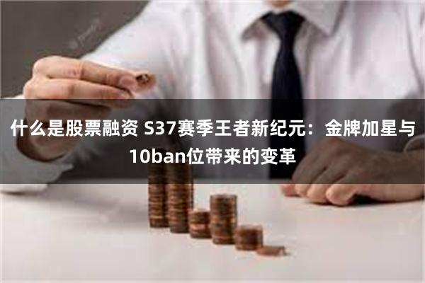 什么是股票融资 S37赛季王者新纪元：金牌加星与10ban位带来的变革