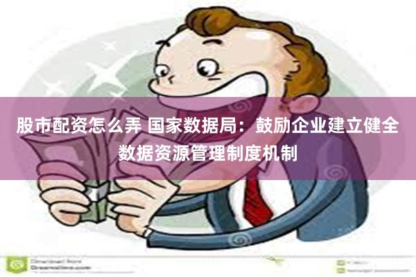 股市配资怎么弄 国家数据局：鼓励企业建立健全数据资源管理制度机制