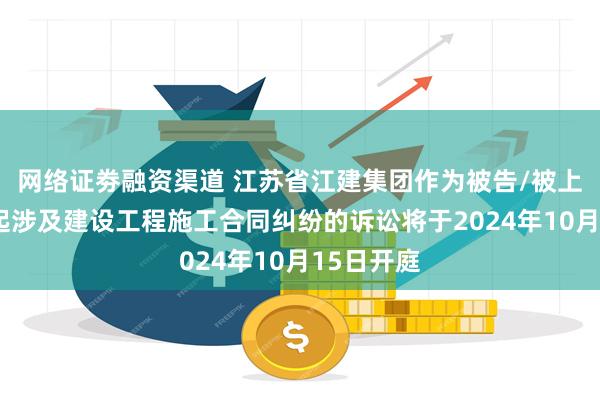 网络证劵融资渠道 江苏省江建集团作为被告/被上诉人的1起涉及建设工程施工合同纠纷的诉讼将于2024年10月15日开庭