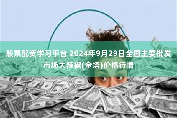 股票配资学习平台 2024年9月29日全国主要批发市场大辣椒(金塔)价格行情