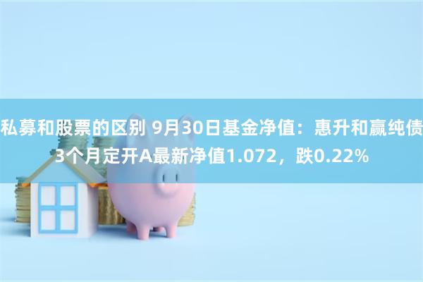 私募和股票的区别 9月30日基金净值：惠升和赢纯债3个月定开A最新净值1.072，跌0.22%