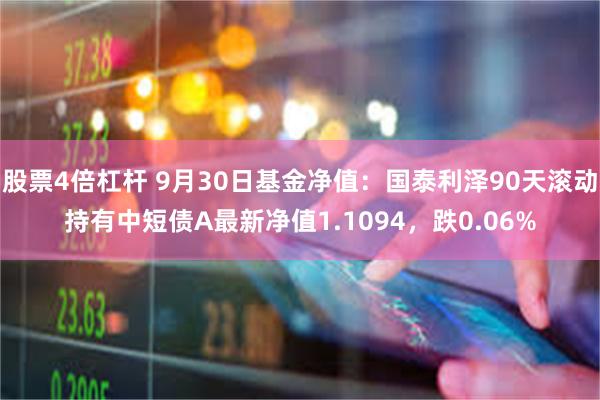 股票4倍杠杆 9月30日基金净值：国泰利泽90天滚动持有中短债A最新净值1.1094，跌0.06%