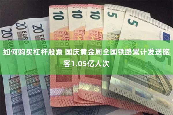 如何购买杠杆股票 国庆黄金周全国铁路累计发送旅客1.05亿人次