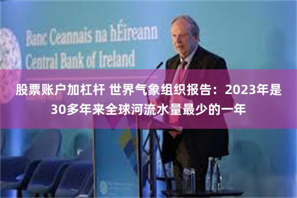 股票账户加杠杆 世界气象组织报告：2023年是30多年来全球河流水量最少的一年