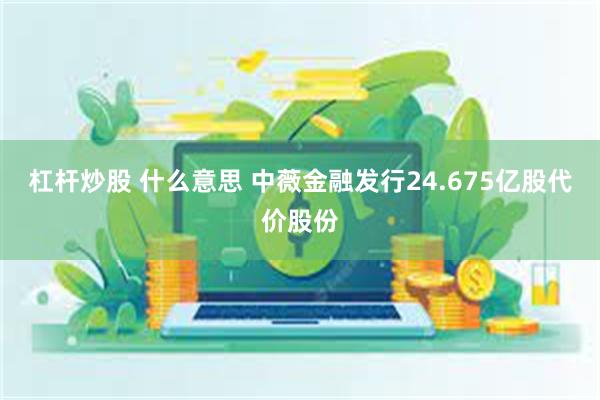 杠杆炒股 什么意思 中薇金融发行24.675亿股代价股份