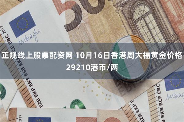 正规线上股票配资网 10月16日香港周大福黄金价格29210港币/两