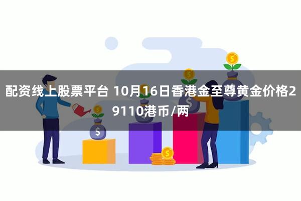 配资线上股票平台 10月16日香港金至尊黄金价格29110港币/两