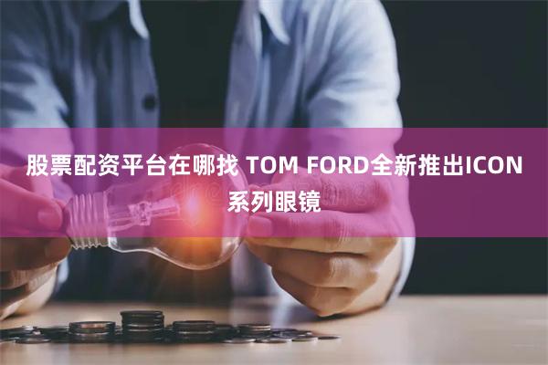 股票配资平台在哪找 TOM FORD全新推出ICON系列眼镜