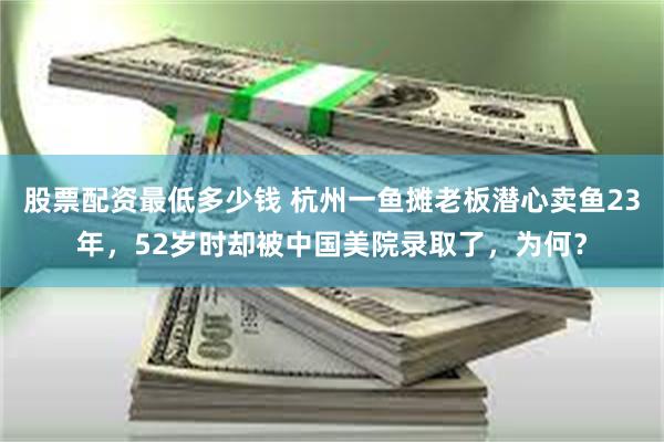 股票配资最低多少钱 杭州一鱼摊老板潜心卖鱼23年，52岁时却被中国美院录取了，为何？