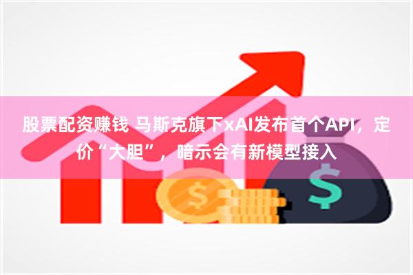 股票配资赚钱 马斯克旗下xAI发布首个API，定价“大胆”，暗示会有新模型接入