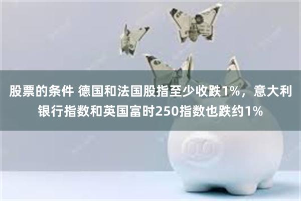 股票的条件 德国和法国股指至少收跌1%，意大利银行指数和英国富时250指数也跌约1%