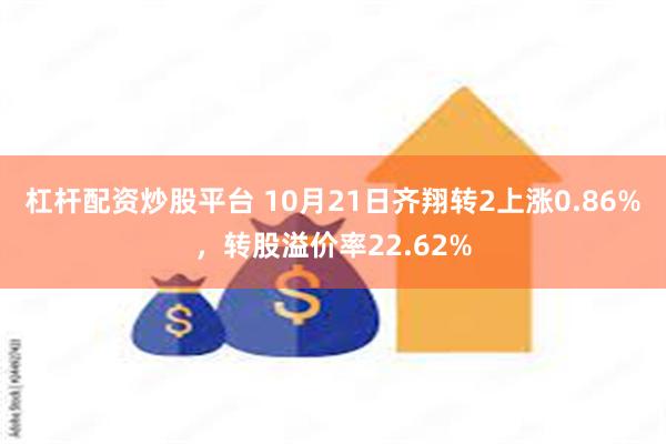 杠杆配资炒股平台 10月21日齐翔转2上涨0.86%，转股溢价率22.62%