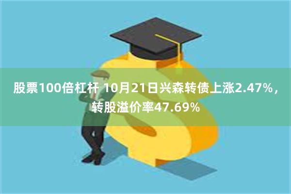 股票100倍杠杆 10月21日兴森转债上涨2.47%，转股溢价率47.69%