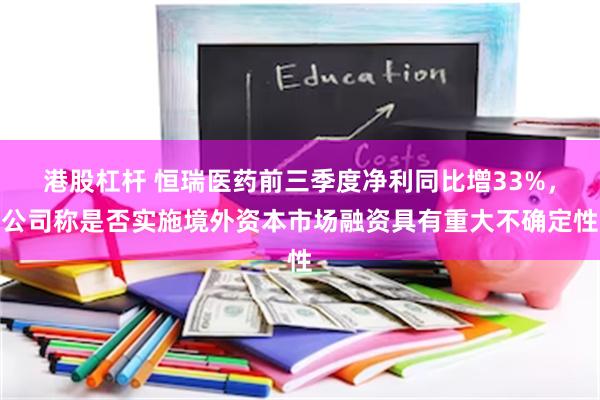 港股杠杆 恒瑞医药前三季度净利同比增33%，公司称是否实施境外资本市场融资具有重大不确定性