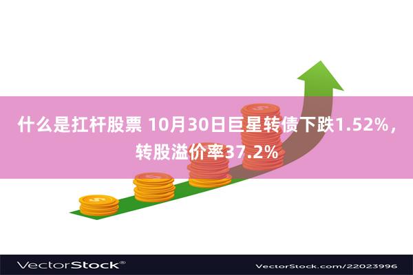 什么是扛杆股票 10月30日巨星转债下跌1.52%，转股溢价率37.2%