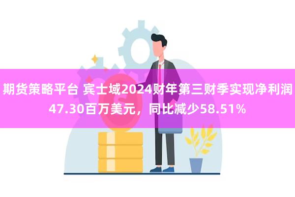 期货策略平台 宾士域2024财年第三财季实现净利润47.30百万美元，同比减少58.51%