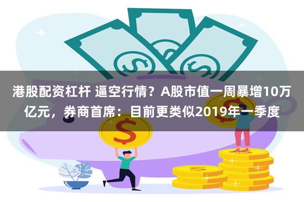 港股配资杠杆 逼空行情？A股市值一周暴增10万亿元，券商首席：目前更类似2019年一季度