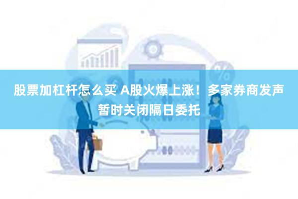 股票加杠杆怎么买 A股火爆上涨！多家券商发声暂时关闭隔日委托