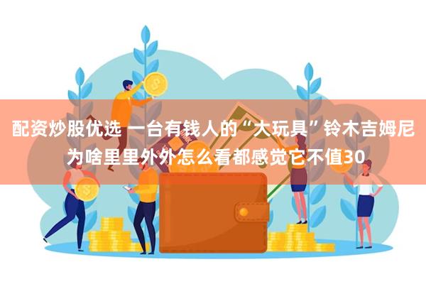 配资炒股优选 一台有钱人的“大玩具”铃木吉姆尼 为啥里里外外怎么看都感觉它不值30