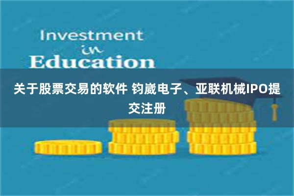 关于股票交易的软件 钧崴电子、亚联机械IPO提交注册