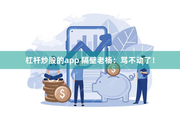 杠杆炒股的app 隔壁老杨：骂不动了！