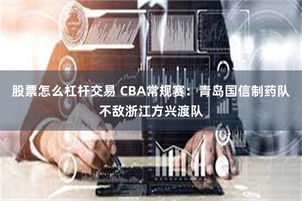 股票怎么杠杆交易 CBA常规赛：青岛国信制药队不敌浙江方兴渡队