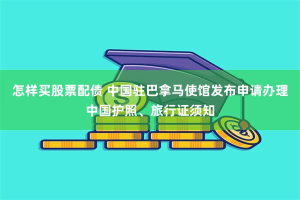 怎样买股票配债 中国驻巴拿马使馆发布申请办理中国护照、旅行证须知