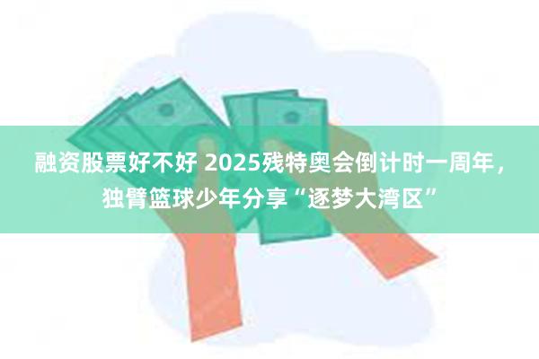 融资股票好不好 2025残特奥会倒计时一周年，独臂篮球少年分享“逐梦大湾区”