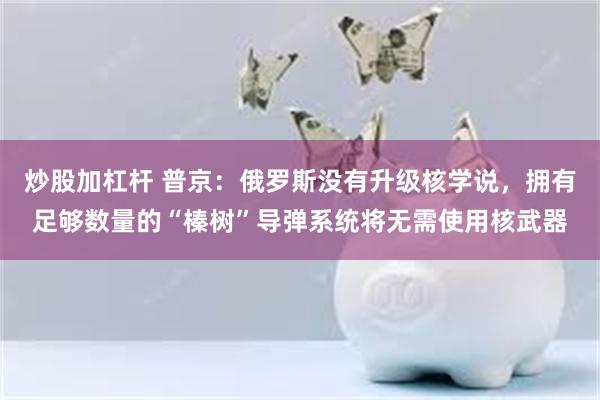 炒股加杠杆 普京：俄罗斯没有升级核学说，拥有足够数量的“榛树”导弹系统将无需使用核武器