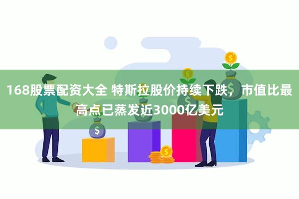 168股票配资大全 特斯拉股价持续下跌，市值比最高点已蒸发近3000亿美元