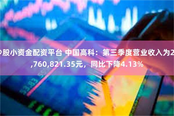 炒股小资金配资平台 中国高科：第三季度营业收入为25,760,821.35元，同比下降4.13%