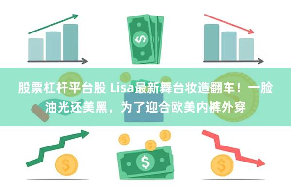 股票杠杆平台股 Lisa最新舞台妆造翻车！一脸油光还美黑，为了迎合欧美内裤外穿