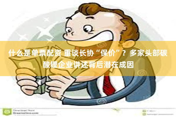 什么是单票配资 重谈长协“保价”？多家头部碳酸锂企业讲述背后潜在成因