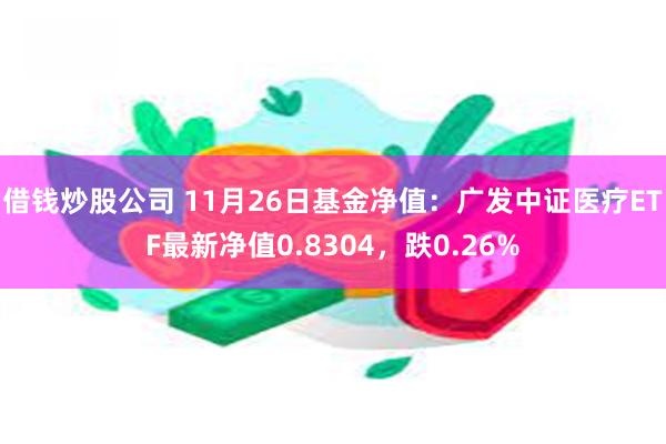 借钱炒股公司 11月26日基金净值：广发中证医疗ETF最新净值0.8304，跌0.26%