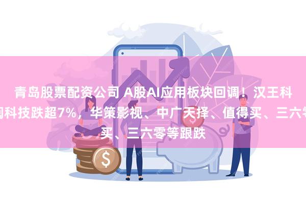 青岛股票配资公司 A股AI应用板块回调！汉王科技、掌阅科技跌超7%，华策影视、中广天择、值得买、三六零等跟跌