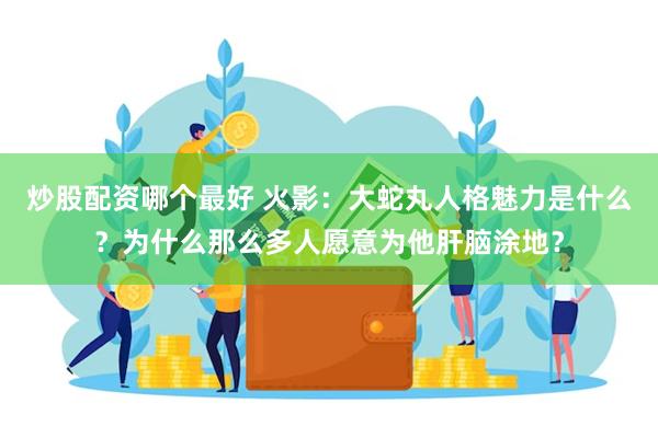 炒股配资哪个最好 火影：大蛇丸人格魅力是什么？为什么那么多人愿意为他肝脑涂地？