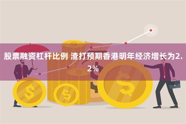 股票融资杠杆比例 渣打预期香港明年经济增长为2.2%