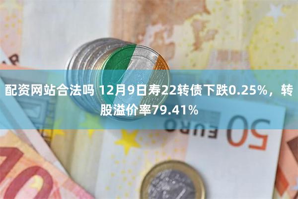 配资网站合法吗 12月9日寿22转债下跌0.25%，转股溢价率79.41%