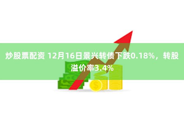 炒股票配资 12月16日景兴转债下跌0.18%，转股溢价率3.4%