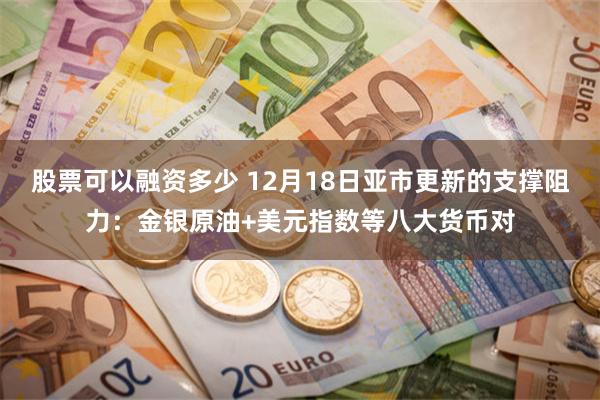 股票可以融资多少 12月18日亚市更新的支撑阻力：金银原油+美元指数等八大货币对