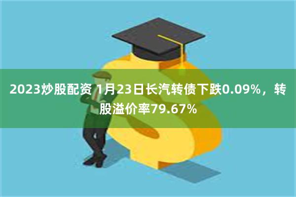 2023炒股配资 1月23日长汽转债下跌0.09%，转股溢价率79.67%