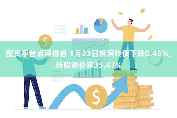 配资平台点评排名 1月23日旗滨转债下跌0.45%，转股溢价率35.47%