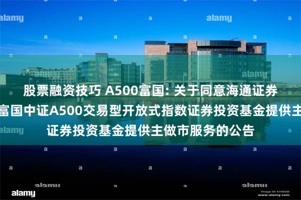 股票融资技巧 A500富国: 关于同意海通证券股份有限公司为富国中证A500交易型开放式指数证券投资基金提供主做市服务的公告