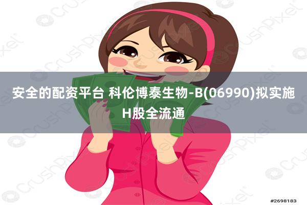 安全的配资平台 科伦博泰生物-B(06990)拟实施H股全流通