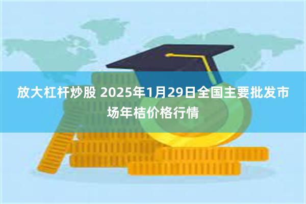 放大杠杆炒股 2025年1月29日全国主要批发市场年桔价格行情