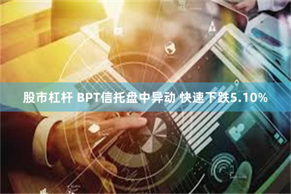 股市杠杆 BPT信托盘中异动 快速下跌5.10%