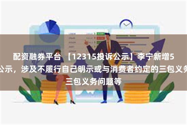 配资融券平台 【12315投诉公示】李宁新增5件投诉公示，涉及不履行自己明示或与消费者约定的三包义务问题等